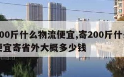 寄200斤什么物流便宜,寄200斤什么物流便宜寄省外大概多少钱