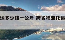 物流托运多少钱一公斤-跨省物流托运多少钱一公斤