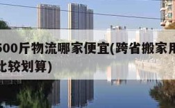 跨省500斤物流哪家便宜(跨省搬家用哪个物流比较划算)