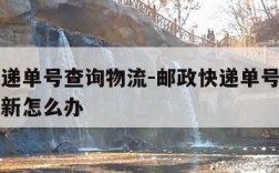 邮政快递单号查询物流-邮政快递单号查询物流不更新怎么办