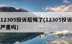 打12305投诉后悔了(12305投诉后果严重吗)