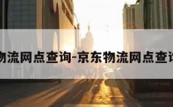 京东物流网点查询-京东物流网点查询范围