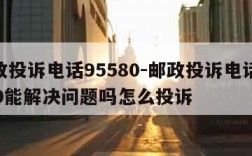 邮政投诉电话95580-邮政投诉电话95580能解决问题吗怎么投诉