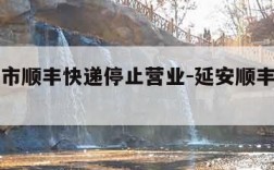 延安全市顺丰快递停止营业-延安顺丰集散中心电话