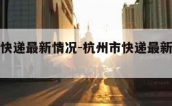 杭州市快递最新情况-杭州市快递最新情况发布