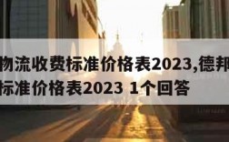 德邦物流收费标准价格表2023,德邦物流收费标准价格表2023 1个回答