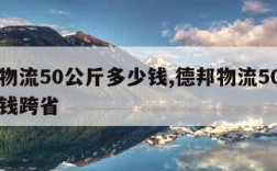 德邦物流50公斤多少钱,德邦物流50公斤多少钱跨省